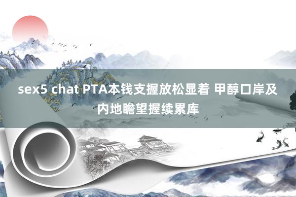 sex5 chat PTA本钱支握放松显着 甲醇口岸及内地瞻望握续累库