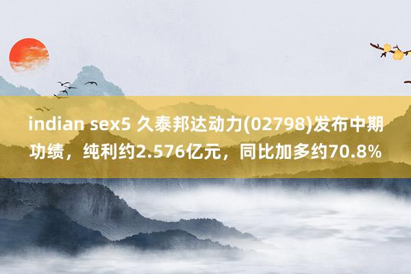 indian sex5 久泰邦达动力(02798)发布中期功绩，纯利约2.576亿元，同比加多约70.8%