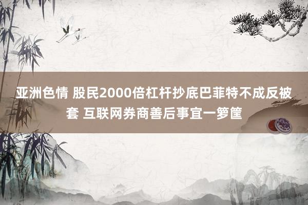 亚洲色情 股民2000倍杠杆抄底巴菲特不成反被套 互联网券商善后事宜一箩筐
