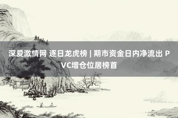 深爱激情网 逐日龙虎榜 | 期市资金日内净流出 PVC增仓位居榜首