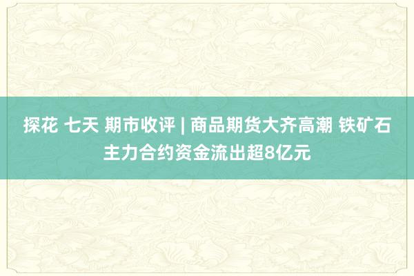 探花 七天 期市收评 | 商品期货大齐高潮 铁矿石主力合约资金流出超8亿元