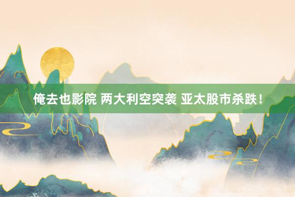 俺去也影院 两大利空突袭 亚太股市杀跌！