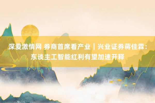 深爱激情网 券商首席看产业︱兴业证券蒋佳霖：东谈主工智能红利有望加速开释
