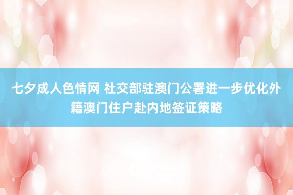 七夕成人色情网 社交部驻澳门公署进一步优化外籍澳门住户赴内地签证策略