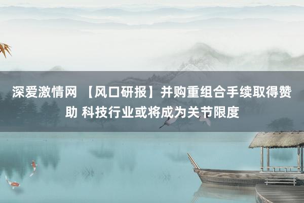 深爱激情网 【风口研报】并购重组合手续取得赞助 科技行业或将成为关节限度