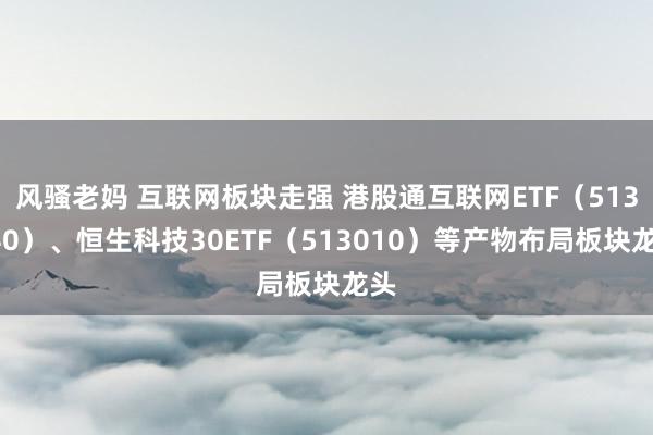 风骚老妈 互联网板块走强 港股通互联网ETF（513040）、恒生科技30ETF（513010）等产物布局板块龙头