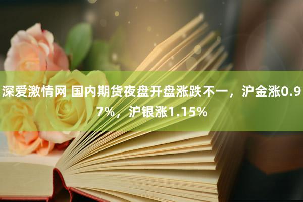 深爱激情网 国内期货夜盘开盘涨跌不一，沪金涨0.97%，沪银涨1.15%