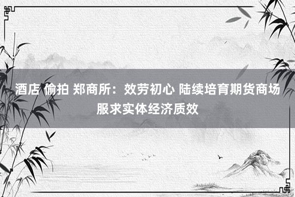 酒店 偷拍 郑商所：效劳初心 陆续培育期货商场服求实体经济质效