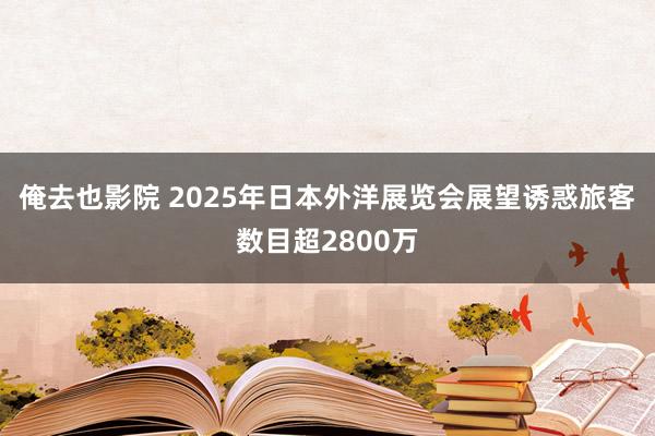 俺去也影院 2025年日本外洋展览会展望诱惑旅客数目超2800万