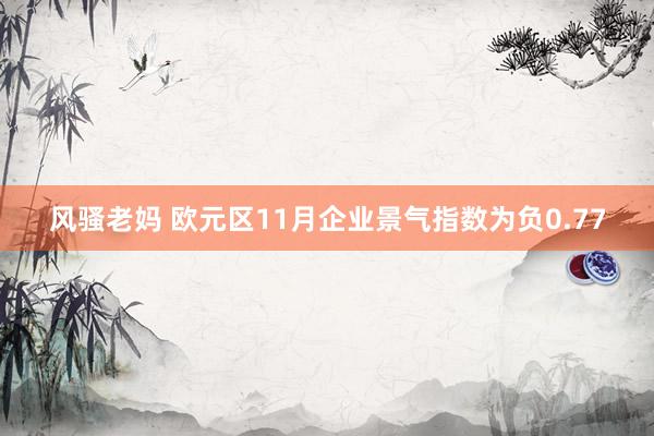 风骚老妈 欧元区11月企业景气指数为负0.77