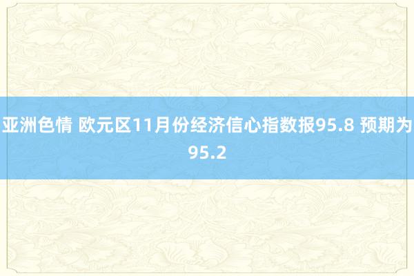 亚洲色情 欧元区11月份经济信心指数报95.8 预期为95.2