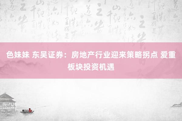 色妹妹 东吴证券：房地产行业迎来策略拐点 爱重板块投资机遇