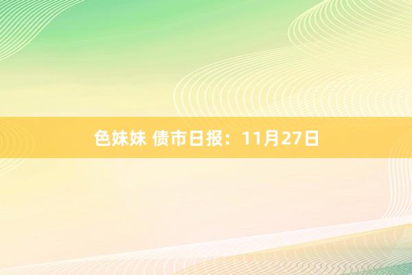 色妹妹 债市日报：11月27日