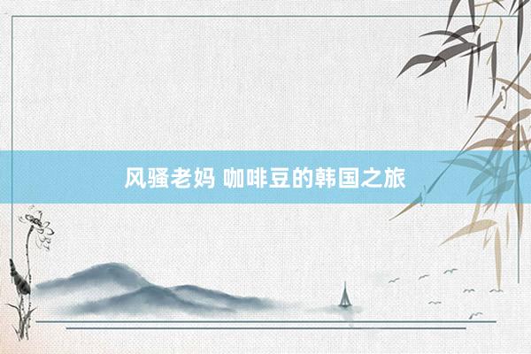 风骚老妈 咖啡豆的韩国之旅