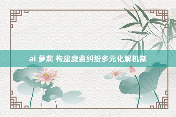 ai 萝莉 构建糜费纠纷多元化解机制