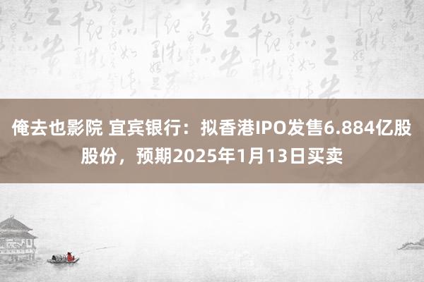 俺去也影院 宜宾银行：拟香港IPO发售6.884亿股股份，预期2025年1月13日买卖