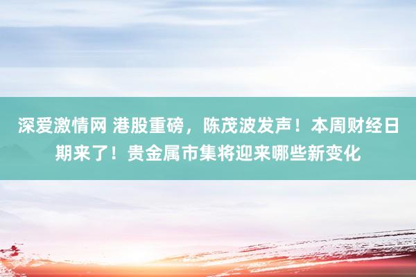 深爱激情网 港股重磅，陈茂波发声！本周财经日期来了！贵金属市集将迎来哪些新变化