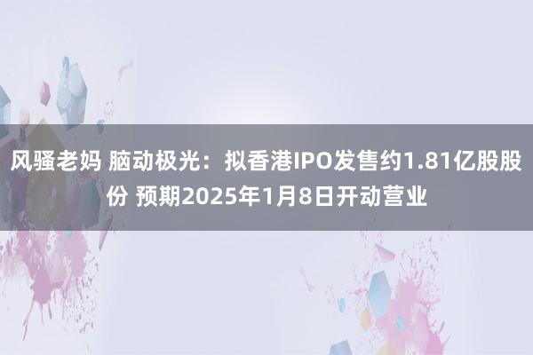 风骚老妈 脑动极光：拟香港IPO发售约1.81亿股股份 预期2025年1月8日开动营业