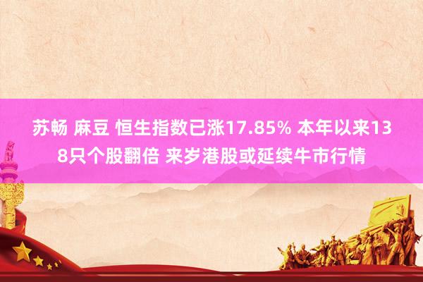 苏畅 麻豆 恒生指数已涨17.85% 本年以来138只个股翻倍 来岁港股或延续牛市行情