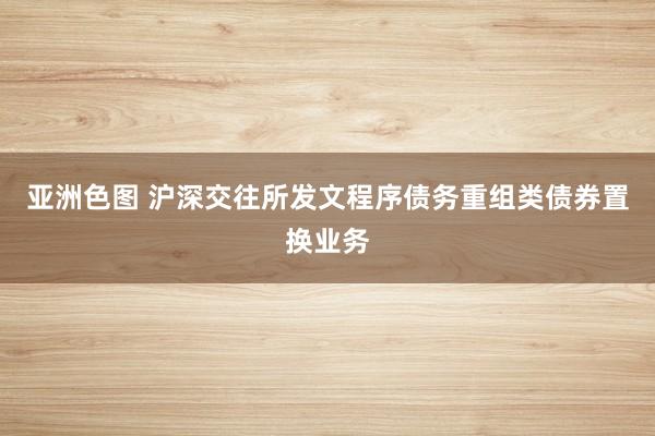 亚洲色图 沪深交往所发文程序债务重组类债券置换业务