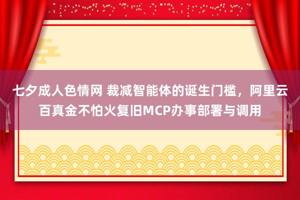 七夕成人色情网 裁减智能体的诞生门槛，阿里云百真金不怕火复旧MCP办事部署与调用