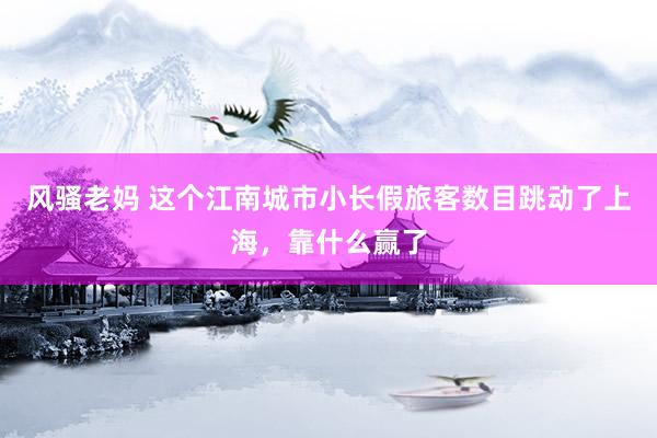 风骚老妈 这个江南城市小长假旅客数目跳动了上海，靠什么赢了