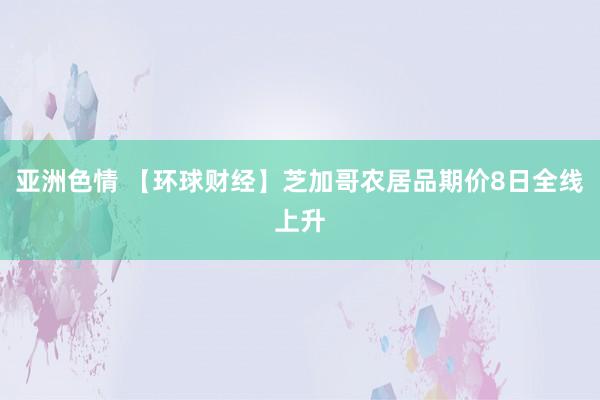 亚洲色情 【环球财经】芝加哥农居品期价8日全线上升