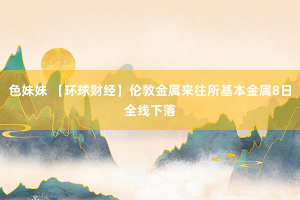 色妹妹 【环球财经】伦敦金属来往所基本金属8日全线下落